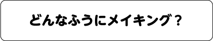 どんなふうにメイキング？